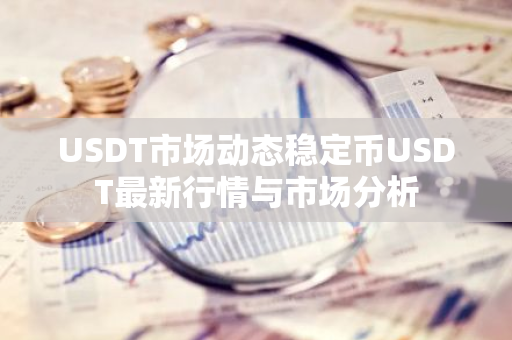 USDT市场动态稳定币USDT最新行情与市场分析-第1张图片-智财锋资讯网 USDT市场动态稳定币USDT最新行情与市场分析-第1张图片-智财锋资讯网