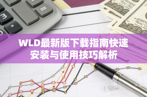WLD最新版下载指南快速安装与使用技巧解析-第1张图片-智财锋资讯网
