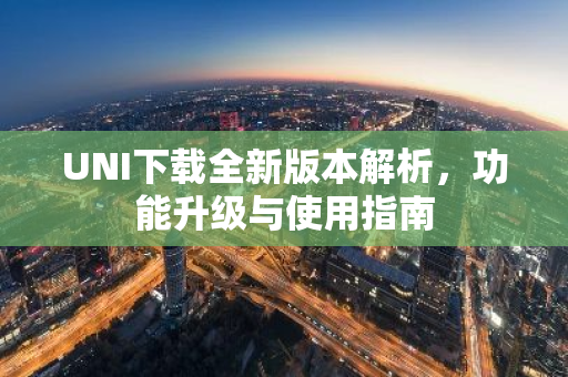 UNI下载全新版本解析，功能升级与使用指南