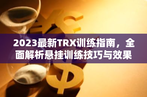 2023最新TRX训练指南,全面解析悬挂训练技巧与效果-第1张图片-智财锋资讯网 2023最新TRX训练指南,全面解析悬挂训练技巧与效果-第1张图片-智财锋资讯网