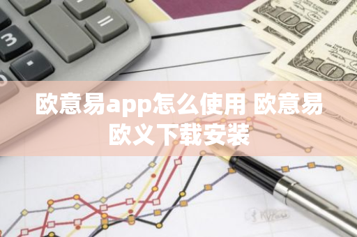 欧意易app怎么使用 欧意易欧义下载安装-第1张图片-智财锋资讯网