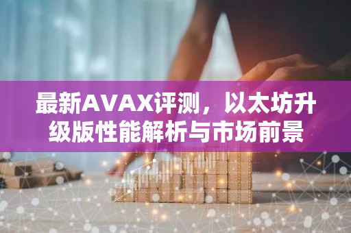 最新AVAX评测，以太坊升级版性能解析与市场前景-第1张图片-智财锋资讯网