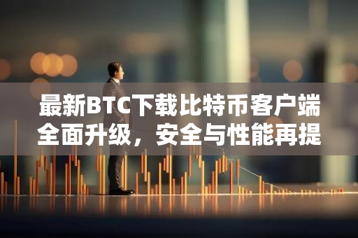 最新BTC下载比特币客户端全面升级，安全与性能再提升