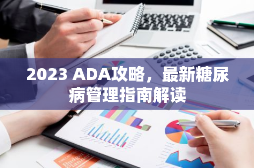 2023 ADA攻略，最新糖尿病管理指南解读-第1张图片-智财锋资讯网
