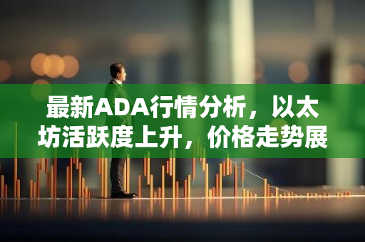 最新ADA行情分析，以太坊活跃度上升，价格走势展望-第1张图片-智财锋资讯网