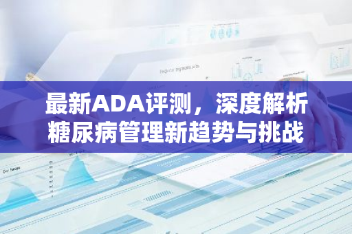 最新ADA评测，深度解析糖尿病管理新趋势与挑战-第1张图片-智财锋资讯网