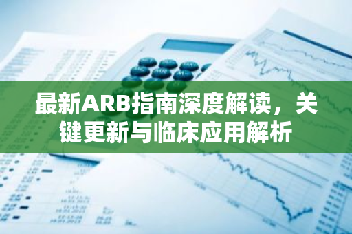 最新ARB指南深度解读,关键更新与临床应用解析-第1张图片-智财锋资讯网 最新ARB指南深度解读,关键更新与临床应用解析-第1张图片-智财锋资讯网