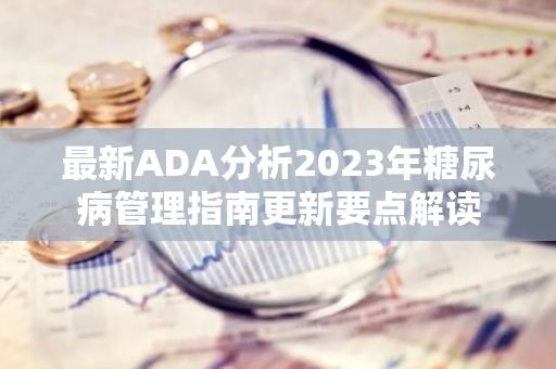 最新ADA分析2023年糖尿病管理指南更新要点解读-第1张图片-智财锋资讯网 最新ADA分析2023年糖尿病管理指南更新要点解读-第1张图片-智财锋资讯网