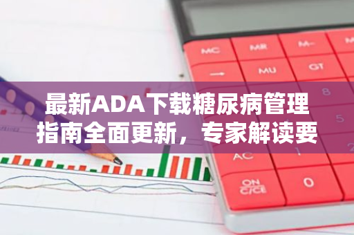 最新ADA下载糖尿病管理指南全面更新，专家解读要点与实操