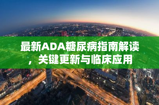 最新ADA糖尿病指南解读，关键更新与临床应用