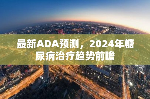 最新ADA预测，2024年糖尿病治疗趋势前瞻