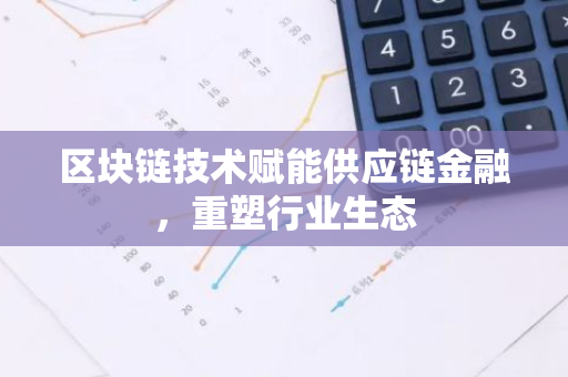 区块链技术赋能供应链金融，重塑行业生态-第1张图片-智财锋资讯网