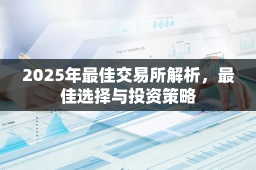2025年最佳交易所解析，最佳选择与投资策略