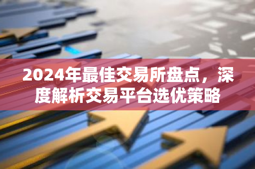 2024年最佳交易所盘点，深度解析交易平台选优策略