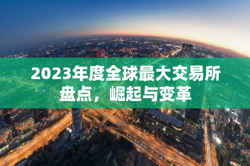 2023年度全球最大交易所盘点，崛起与变革