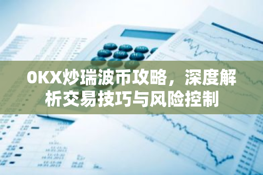 0KX炒瑞波币攻略,深度解析交易技巧与风险控制-第1张图片-智财锋资讯网 0KX炒瑞波币攻略,深度解析交易技巧与风险控制-第1张图片-智财锋资讯网