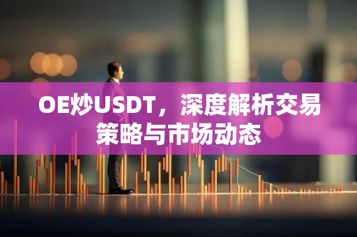 OE炒USDT,深度解析交易策略与市场动态-第1张图片-智财锋资讯网 OE炒USDT,深度解析交易策略与市场动态-第1张图片-智财锋资讯网
