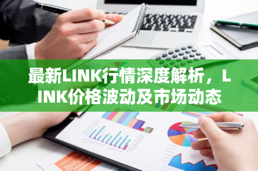 最新LINK行情深度解析，LINK价格波动及市场动态-第1张图片-智财锋资讯网