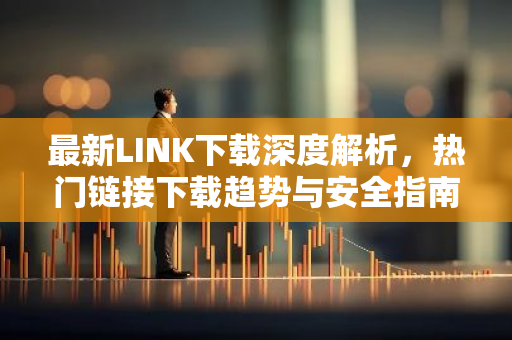 最新LINK下载深度解析,热门链接下载趋势与安全指南-第1张图片-智财锋资讯网 最新LINK下载深度解析,热门链接下载趋势与安全指南-第1张图片-智财锋资讯网
