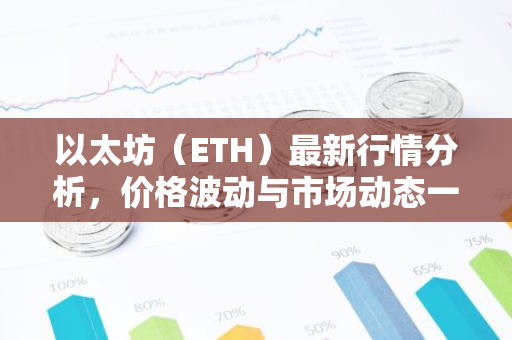 以太坊（ETH）最新行情分析，价格波动与市场动态一览