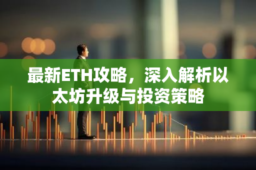 最新ETH攻略，深入解析以太坊升级与投资策略