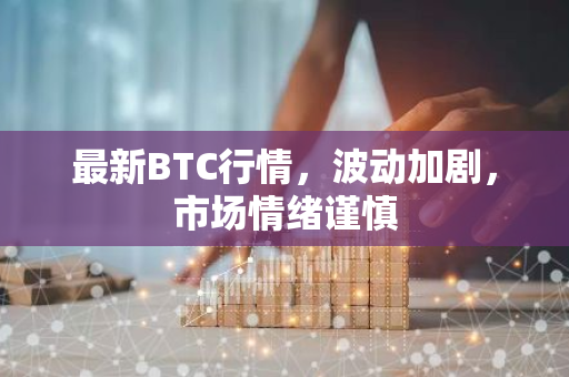最新BTC行情，波动加剧，市场情绪谨慎