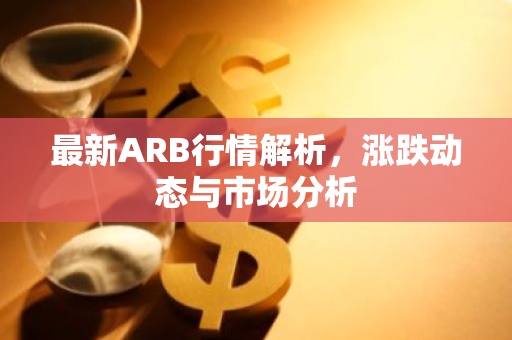 最新ARB行情解析，涨跌动态与市场分析-第1张图片-智财锋资讯网