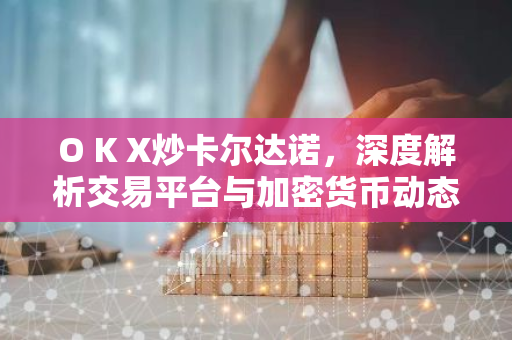 O K X炒卡尔达诺，深度解析交易平台与加密货币动态-第1张图片-智财锋资讯网
