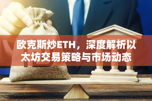 欧克斯炒ETH，深度解析以太坊交易策略与市场动态