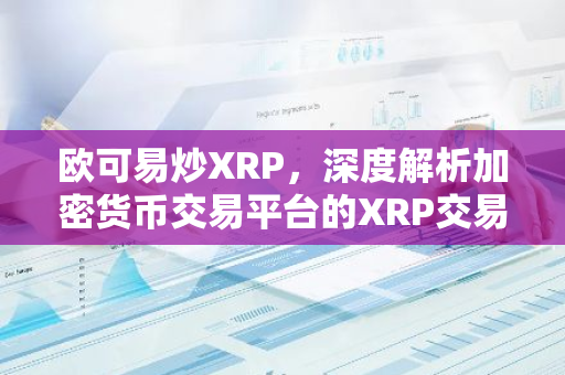 欧可易炒XRP，深度解析加密货币交易平台的XRP交易优势