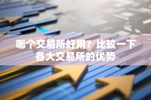 哪个交易所好用？比较一下各大交易所的优势