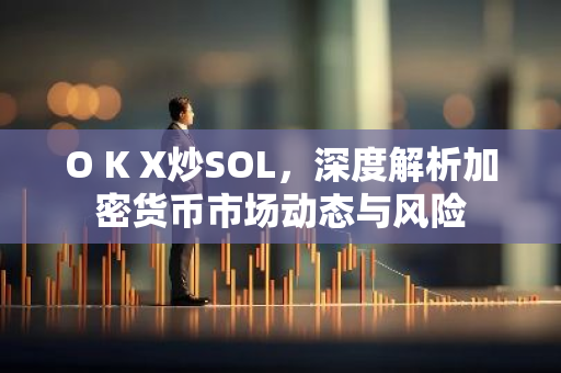 O K X炒SOL，深度解析加密货币市场动态与风险-第1张图片-智财锋资讯网