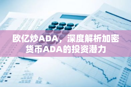 欧亿炒ADA，深度解析加密货币ADA的投资潜力-第1张图片-智财锋资讯网