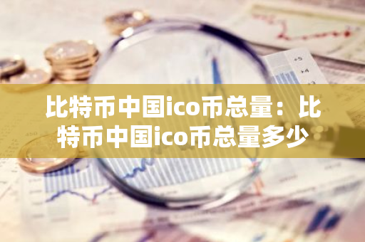 比特币中国ico币总量:比特币中国ico币总量多少-第1张图片-智财锋资讯网 比特币中国ico币总量:比特币中国ico币总量多少-第1张图片-智财锋资讯网