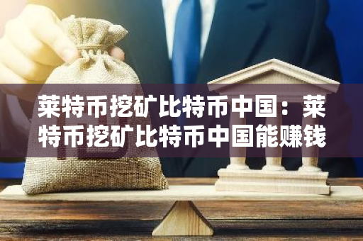 莱特币挖矿比特币中国:莱特币挖矿比特币中国能赚钱吗-第1张图片-智财锋资讯网 莱特币挖矿比特币中国:莱特币挖矿比特币中国能赚钱吗-第1张图片-智财锋资讯网