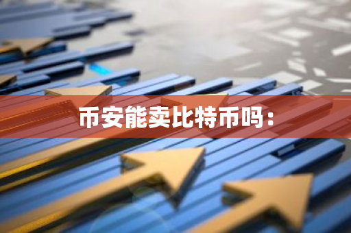 币安能卖比特币吗：-第1张图片-智财锋资讯网