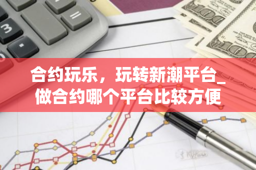 合约玩乐，玩转新潮平台_做合约哪个平台比较方便