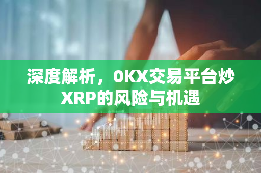 深度解析,0KX交易平台炒XRP的风险与机遇-第1张图片-智财锋资讯网 深度解析,0KX交易平台炒XRP的风险与机遇-第1张图片-智财锋资讯网