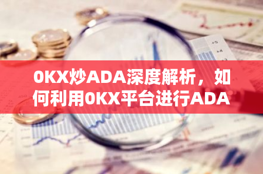 0KX炒ADA深度解析，如何利用0KX平台进行ADA交易及风险提示-第1张图片-智财锋资讯网