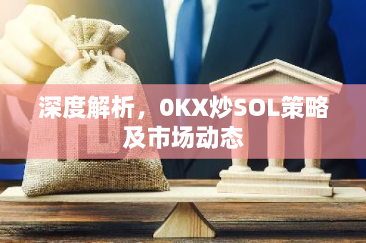 深度解析，0KX炒SOL策略及市场动态