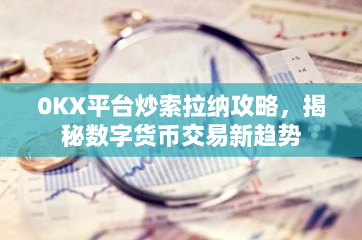 0KX平台炒索拉纳攻略，揭秘数字货币交易新趋势