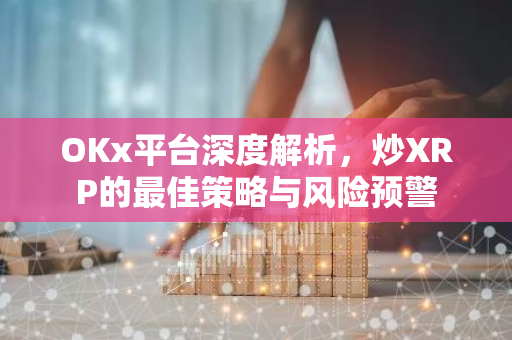 OKx平台深度解析，炒XRP的最佳策略与风险预警-第1张图片-智财锋资讯网