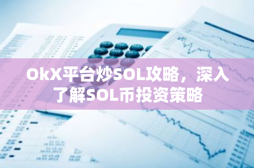 OkX平台炒SOL攻略，深入了解SOL币投资策略-第1张图片-智财锋资讯网