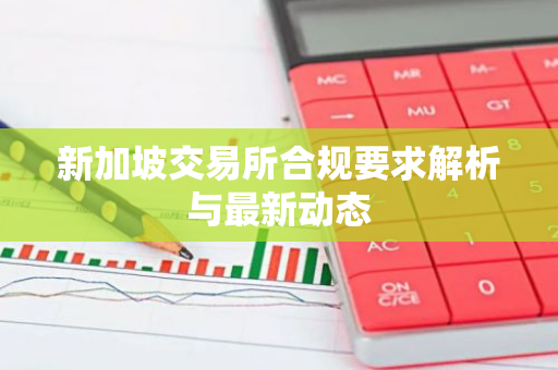 新加坡交易所合规要求解析与最新动态-第1张图片-智财锋资讯网