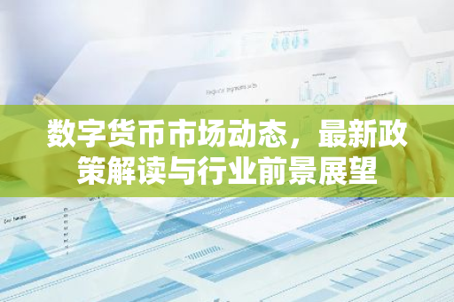数字货币市场动态，最新政策解读与行业前景展望-第1张图片-智财锋资讯网