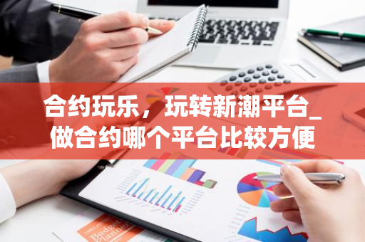 合约玩乐，玩转新潮平台_做合约哪个平台比较方便