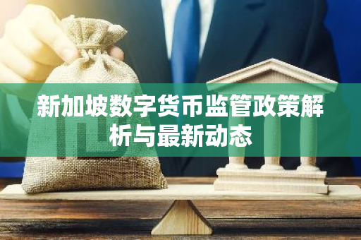 新加坡数字货币监管政策解析与最新动态-第1张图片-智财锋资讯网 新加坡数字货币监管政策解析与最新动态-第1张图片-智财锋资讯网