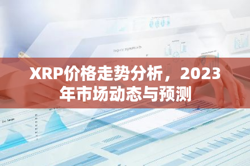 XRP价格走势分析，2023年市场动态与预测-第1张图片-智财锋资讯网