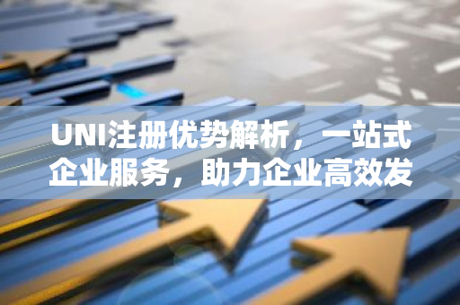 UNI注册优势解析,一站式企业服务,助力企业高效发展-第1张图片-智财锋资讯网 UNI注册优势解析,一站式企业服务,助力企业高效发展-第1张图片-智财锋资讯网