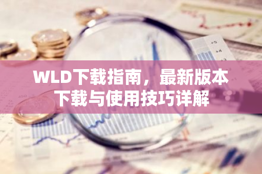 WLD下载指南，最新版本下载与使用技巧详解-第1张图片-智财锋资讯网